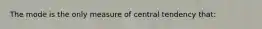 The mode is the only measure of central tendency that: