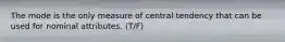 The mode is the only measure of central tendency that can be used for nominal attributes. (T/F)