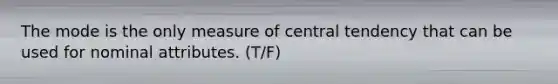 The mode is the only measure of central tendency that can be used for nominal attributes. (T/F)