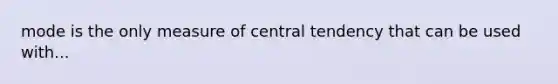 mode is the only measure of central tendency that can be used with...