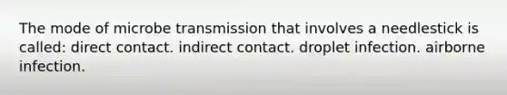 The mode of microbe transmission that involves a needlestick is called: direct contact. indirect contact. droplet infection. airborne infection.