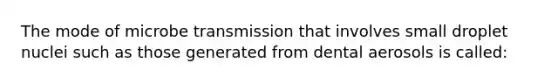 The mode of microbe transmission that involves small droplet nuclei such as those generated from dental aerosols is called: