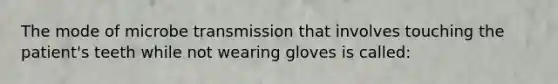 The mode of microbe transmission that involves touching the patient's teeth while not wearing gloves is called: