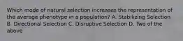 Which mode of natural selection increases the representation of the average phenotype in a population? A. Stabilizing Selection B. Directional Selection C. Disruptive Selection D. Two of the above