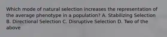 Which mode of natural selection increases the representation of the average phenotype in a population? A. Stabilizing Selection B. Directional Selection C. Disruptive Selection D. Two of the above