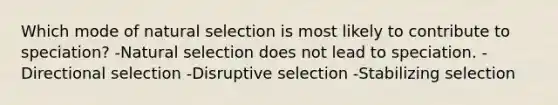 Which mode of natural selection is most likely to contribute to speciation? -Natural selection does not lead to speciation. -Directional selection -Disruptive selection -Stabilizing selection