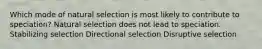 Which mode of natural selection is most likely to contribute to speciation? Natural selection does not lead to speciation. Stabilizing selection Directional selection Disruptive selection