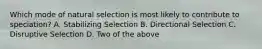 Which mode of natural selection is most likely to contribute to speciation? A. Stabilizing Selection B. Directional Selection C. Disruptive Selection D. Two of the above