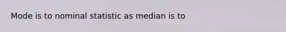 Mode is to nominal statistic as median is to