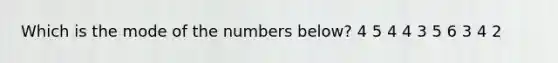 Which is the mode of the numbers below? 4 5 4 4 3 5 6 3 4 2