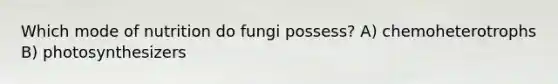 Which mode of nutrition do fungi possess? A) chemoheterotrophs B) photosynthesizers