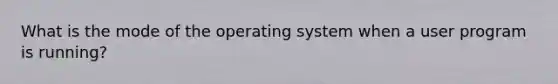 What is the mode of the operating system when a user program is running?