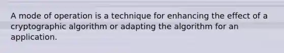 A mode of operation is a technique for enhancing the effect of a cryptographic algorithm or adapting the algorithm for an application.