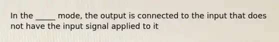 In the _____ mode, the output is connected to the input that does not have the input signal applied to it