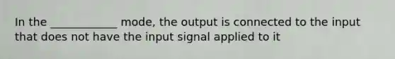 In the ____________ mode, the output is connected to the input that does not have the input signal applied to it