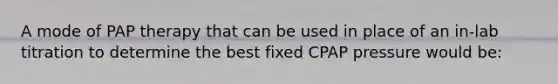 A mode of PAP therapy that can be used in place of an in-lab titration to determine the best fixed CPAP pressure would be: