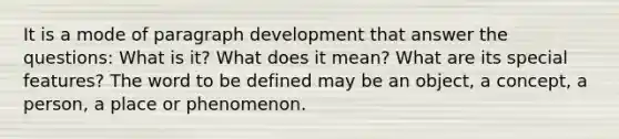 It is a mode of paragraph development that answer the questions: What is it? What does it mean? What are its special features? The word to be defined may be an object, a concept, a person, a place or phenomenon.