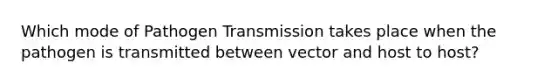 Which mode of Pathogen Transmission takes place when the pathogen is transmitted between vector and host to host?