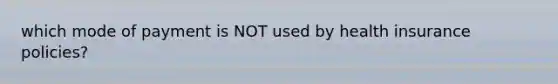 which mode of payment is NOT used by health insurance policies?