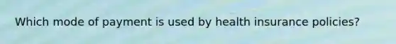 Which mode of payment is used by health insurance policies?