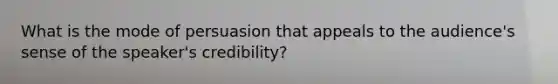 What is the mode of persuasion that appeals to the audience's sense of the speaker's credibility?