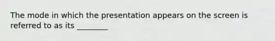 The mode in which the presentation appears on the screen is referred to as its ________