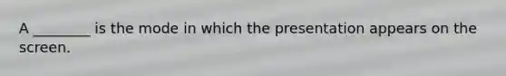 A ________ is the mode in which the presentation appears on the screen.