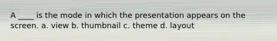 A ____ is the mode in which the presentation appears on the screen. a. view b. thumbnail c. theme d. layout