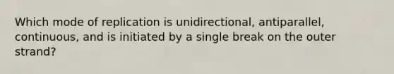 Which mode of replication is unidirectional, antiparallel, continuous, and is initiated by a single break on the outer strand?