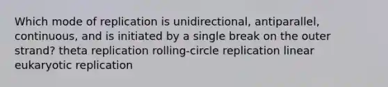 Which mode of replication is unidirectional, antiparallel, continuous, and is initiated by a single break on the outer strand? theta replication rolling‑circle replication linear eukaryotic replication