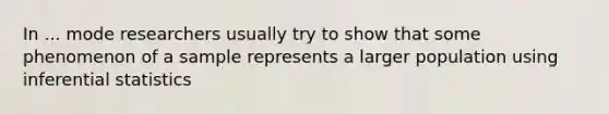 In ... mode researchers usually try to show that some phenomenon of a sample represents a larger population using inferential statistics