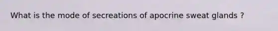 What is the mode of secreations of apocrine sweat glands ?