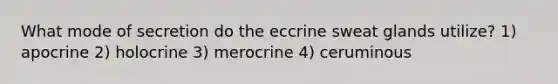 What mode of secretion do the eccrine sweat glands utilize? 1) apocrine 2) holocrine 3) merocrine 4) ceruminous