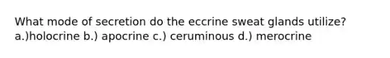 What mode of secretion do the eccrine sweat glands utilize? a.)holocrine b.) apocrine c.) ceruminous d.) merocrine