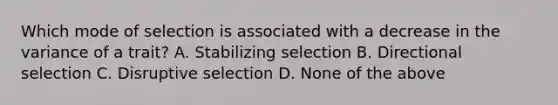 Which mode of selection is associated with a decrease in the variance of a trait? A. Stabilizing selection B. Directional selection C. Disruptive selection D. None of the above