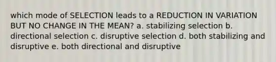 which mode of SELECTION leads to a REDUCTION IN VARIATION BUT NO CHANGE IN THE MEAN? a. stabilizing selection b. directional selection c. disruptive selection d. both stabilizing and disruptive e. both directional and disruptive