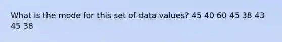 What is the mode for this set of data values? 45 40 60 45 38 43 45 38