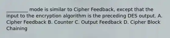 _________ mode is similar to Cipher Feedback, except that the input to the encryption algorithm is the preceding DES output. A. Cipher Feedback B. Counter C. Output Feedback D. Cipher Block Chaining