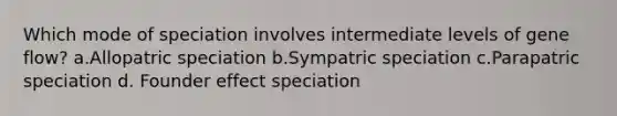 Which mode of speciation involves intermediate levels of gene flow? a.Allopatric speciation b.Sympatric speciation c.Parapatric speciation d. Founder effect speciation