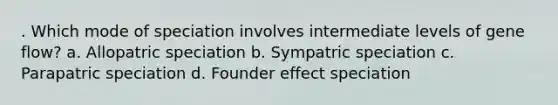 . Which mode of speciation involves intermediate levels of gene flow? a. Allopatric speciation b. Sympatric speciation c. Parapatric speciation d. Founder effect speciation