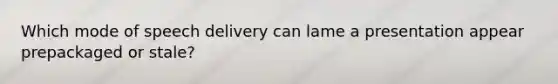 Which mode of speech delivery can lame a presentation appear prepackaged or stale?