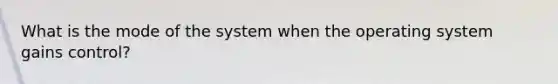 What is the mode of the system when the operating system gains control?