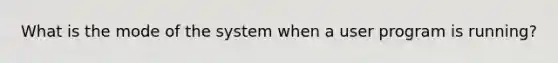 What is the mode of the system when a user program is running?