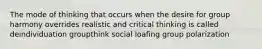 The mode of thinking that occurs when the desire for group harmony overrides realistic and critical thinking is called deindividuation groupthink social loafing group polarization