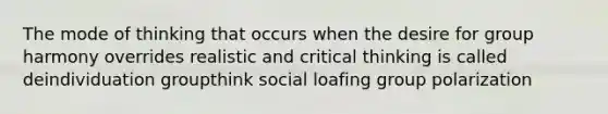 The mode of thinking that occurs when the desire for group harmony overrides realistic and critical thinking is called deindividuation groupthink social loafing group polarization