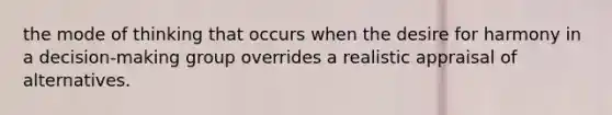 the mode of thinking that occurs when the desire for harmony in a decision-making group overrides a realistic appraisal of alternatives.