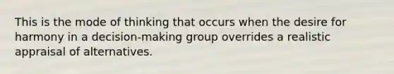 This is the mode of thinking that occurs when the desire for harmony in a decision-making group overrides a realistic appraisal of alternatives.