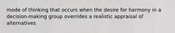 mode of thinking that occurs when the desire for harmony in a decision-making group overrides a realistic appraisal of alternatives