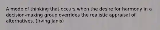A mode of thinking that occurs when the desire for harmony in a decision-making group overrides the realistic appraisal of alternatives. (Irving Janis)