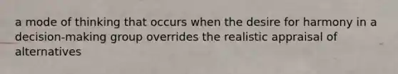 a mode of thinking that occurs when the desire for harmony in a decision-making group overrides the realistic appraisal of alternatives